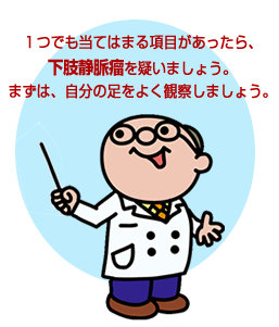 1つでも当てはまる項目があったら、下肢静脈瘤を疑いましょう。まずは、自分の足をよく観察しましょう。